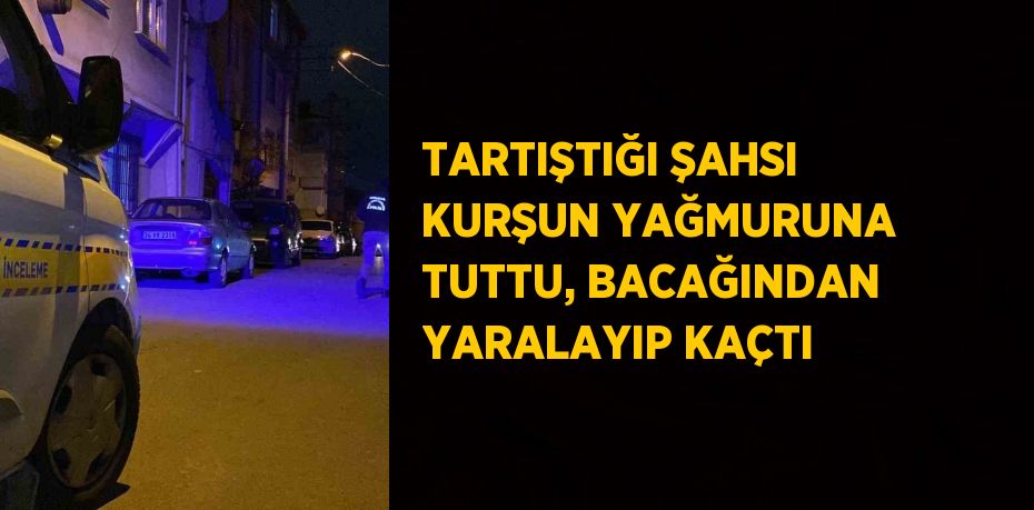 TARTIŞTIĞI ŞAHSI KURŞUN YAĞMURUNA TUTTU, BACAĞINDAN YARALAYIP KAÇTI