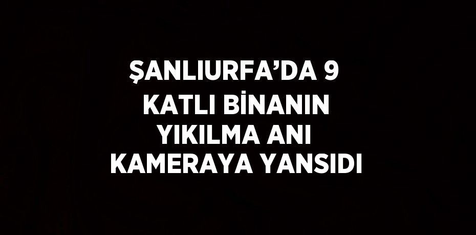 ŞANLIURFA’DA 9 KATLI BİNANIN YIKILMA ANI KAMERAYA YANSIDI