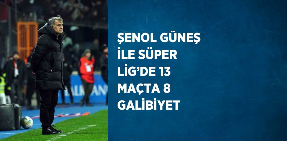 ŞENOL GÜNEŞ İLE SÜPER LİG’DE 13 MAÇTA 8 GALİBİYET