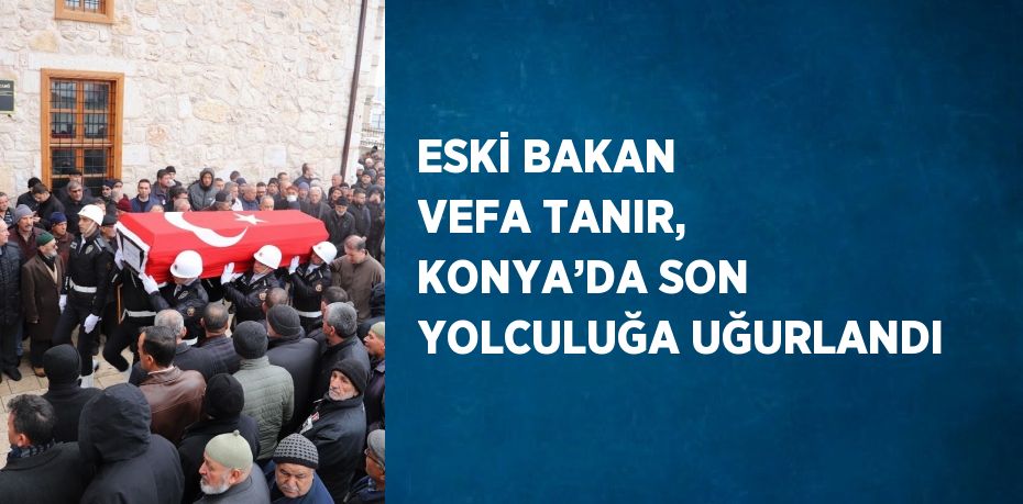 ESKİ BAKAN VEFA TANIR, KONYA’DA SON YOLCULUĞA UĞURLANDI