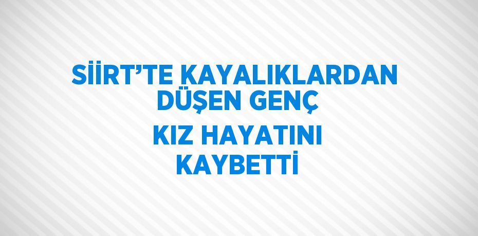 SİİRT’TE KAYALIKLARDAN DÜŞEN GENÇ KIZ HAYATINI KAYBETTİ