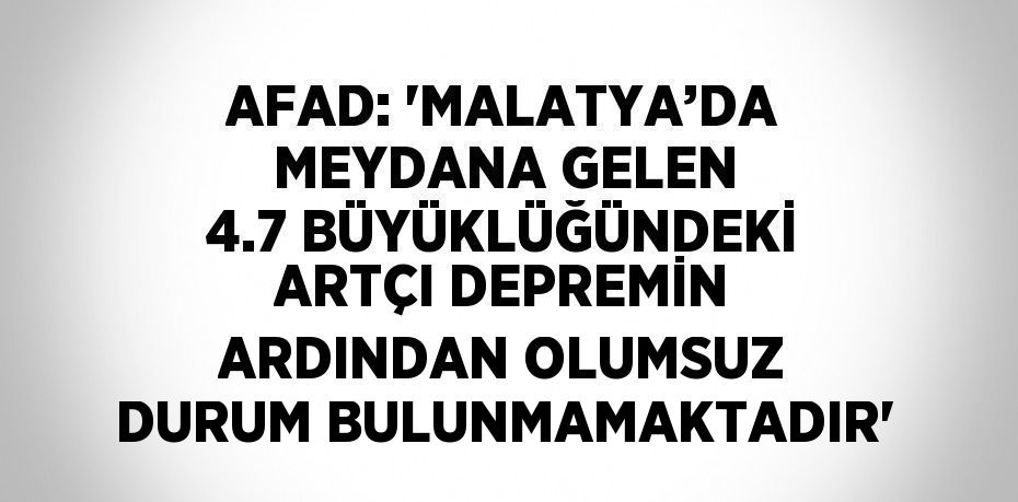 AFAD: 'MALATYA’DA MEYDANA GELEN 4.7 BÜYÜKLÜĞÜNDEKİ ARTÇI DEPREMİN ARDINDAN OLUMSUZ DURUM BULUNMAMAKTADIR'