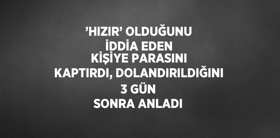 ’HIZIR’ OLDUĞUNU İDDİA EDEN KİŞİYE PARASINI KAPTIRDI, DOLANDIRILDIĞINI 3 GÜN SONRA ANLADI