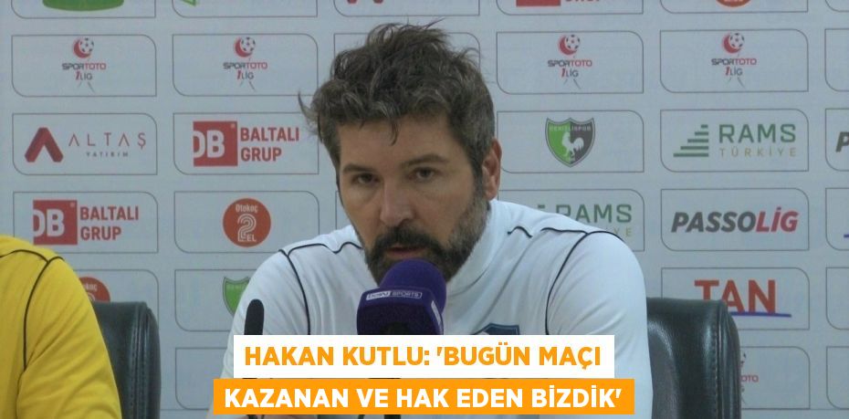 HAKAN KUTLU: 'BUGÜN MAÇI KAZANAN VE HAK EDEN BİZDİK'