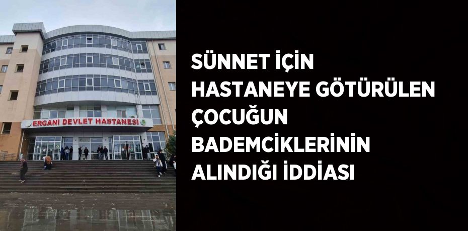 SÜNNET İÇİN HASTANEYE GÖTÜRÜLEN ÇOCUĞUN BADEMCİKLERİNİN ALINDIĞI İDDİASI