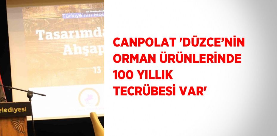 CANPOLAT 'DÜZCE’NİN ORMAN ÜRÜNLERİNDE 100 YILLIK TECRÜBESİ VAR'