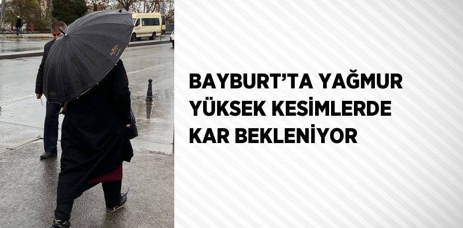 BAYBURT’TA YAĞMUR YÜKSEK KESİMLERDE KAR BEKLENİYOR