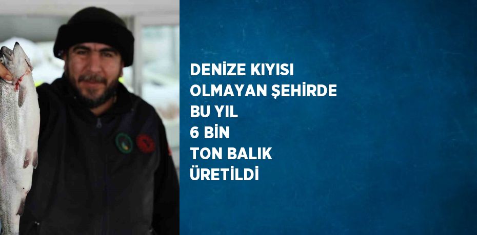 DENİZE KIYISI OLMAYAN ŞEHİRDE BU YIL 6 BİN TON BALIK ÜRETİLDİ