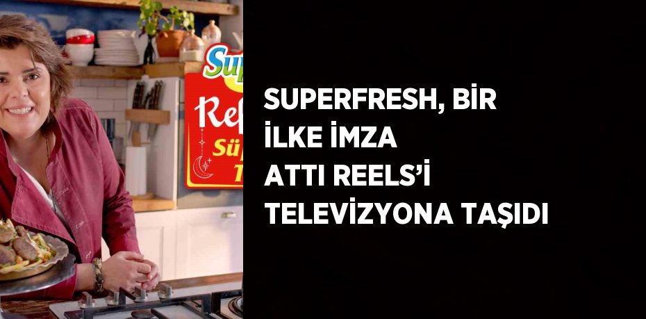 SUPERFRESH, BİR İLKE İMZA ATTI REELS’İ TELEVİZYONA TAŞIDI