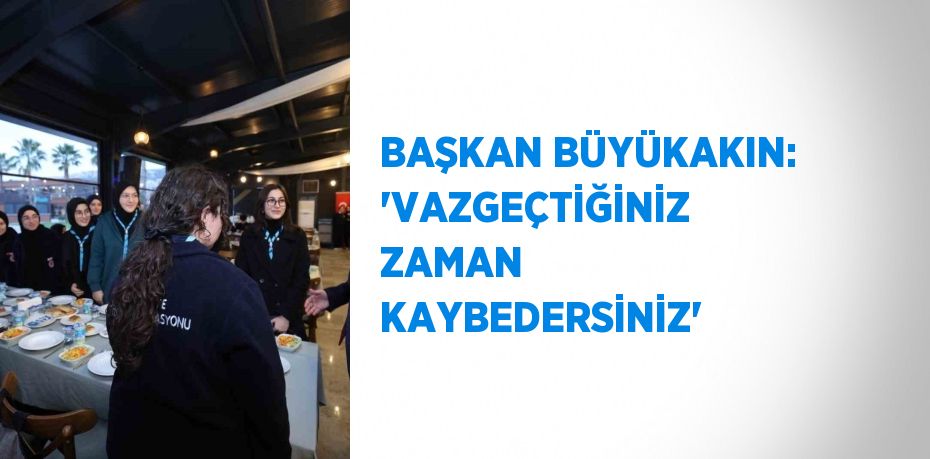 BAŞKAN BÜYÜKAKIN: 'VAZGEÇTİĞİNİZ ZAMAN KAYBEDERSİNİZ'