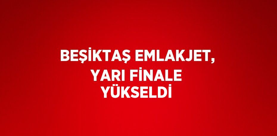 BEŞİKTAŞ EMLAKJET, YARI FİNALE YÜKSELDİ