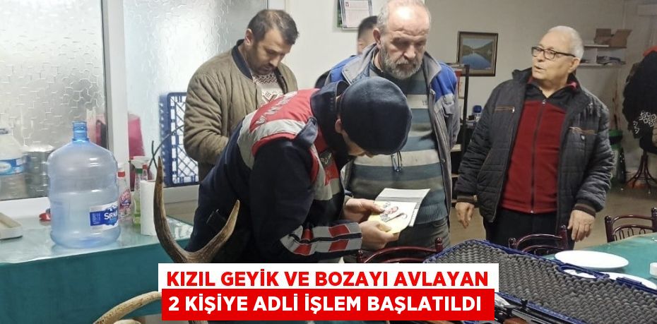 KIZIL GEYİK VE BOZAYI AVLAYAN 2 KİŞİYE ADLİ İŞLEM BAŞLATILDI