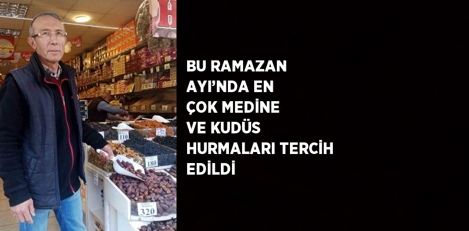 BU RAMAZAN AYI’NDA EN ÇOK MEDİNE VE KUDÜS HURMALARI TERCİH EDİLDİ