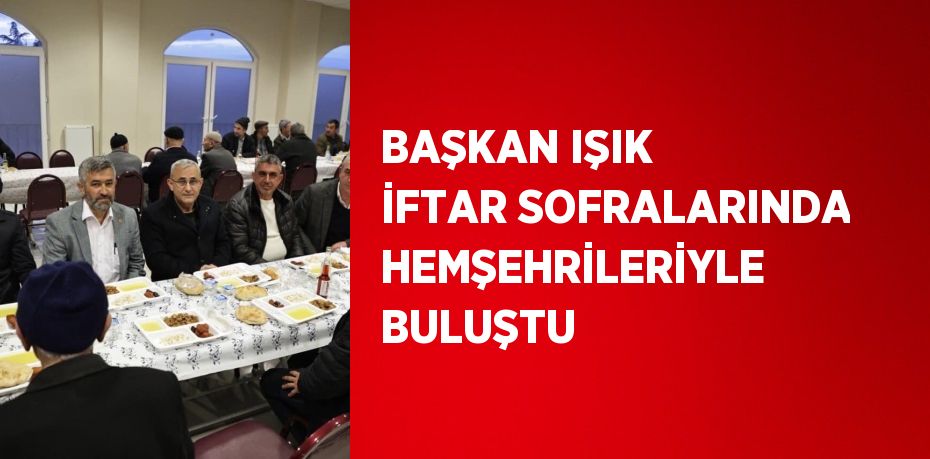 BAŞKAN IŞIK İFTAR SOFRALARINDA HEMŞEHRİLERİYLE BULUŞTU