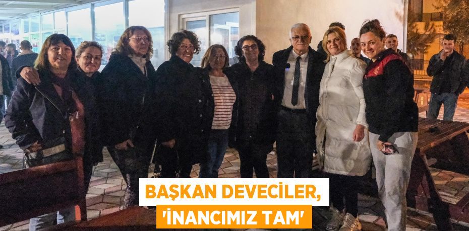 BAŞKAN DEVECİLER, “İNANCIMIZ TAM”