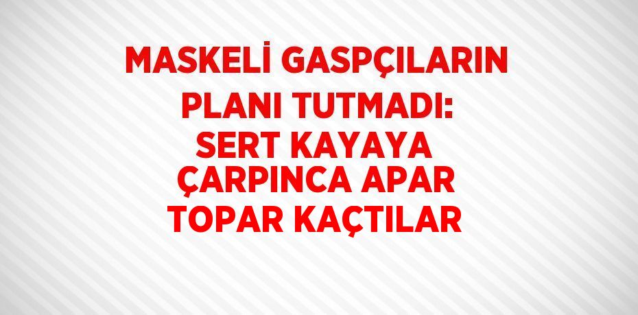 MASKELİ GASPÇILARIN PLANI TUTMADI: SERT KAYAYA ÇARPINCA APAR TOPAR KAÇTILAR