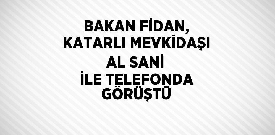 BAKAN FİDAN, KATARLI MEVKİDAŞI AL SANİ İLE TELEFONDA GÖRÜŞTÜ