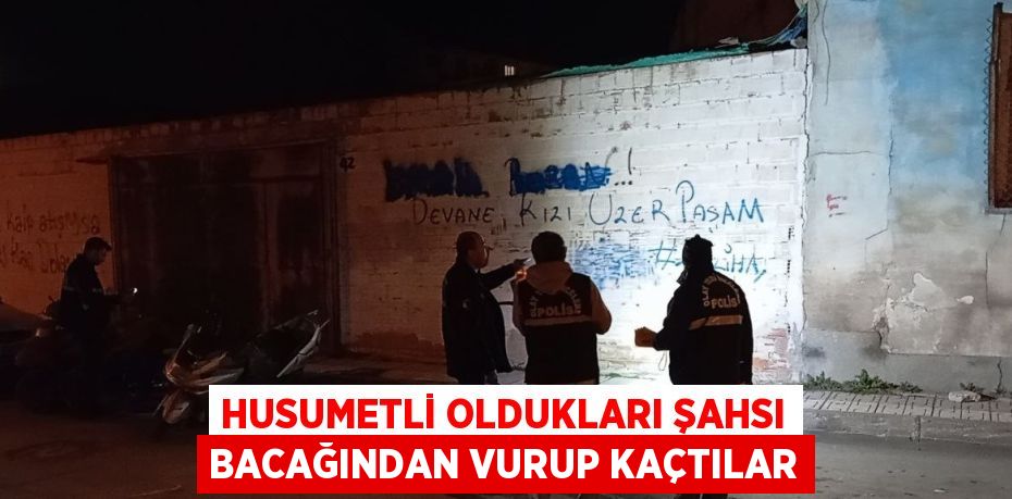 HUSUMETLİ OLDUKLARI ŞAHSI BACAĞINDAN VURUP KAÇTILAR