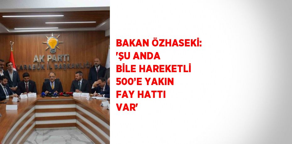 BAKAN ÖZHASEKİ: 'ŞU ANDA BİLE HAREKETLİ 500’E YAKIN FAY HATTI VAR'