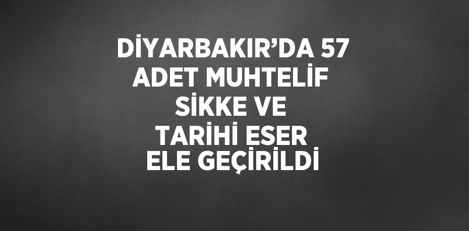 DİYARBAKIR’DA 57 ADET MUHTELİF SİKKE VE TARİHİ ESER ELE GEÇİRİLDİ