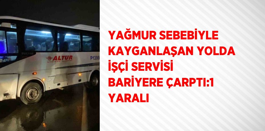 YAĞMUR SEBEBİYLE KAYGANLAŞAN YOLDA İŞÇİ SERVİSİ BARİYERE ÇARPTI:1 YARALI