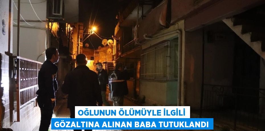 OĞLUNUN ÖLÜMÜYLE İLGİLİ GÖZALTINA ALINAN BABA TUTUKLANDI