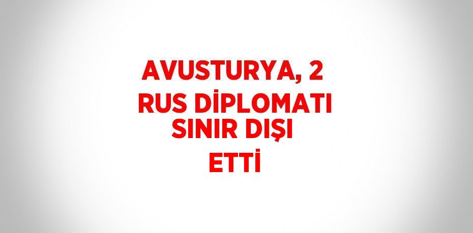 AVUSTURYA, 2 RUS DİPLOMATI SINIR DIŞI ETTİ