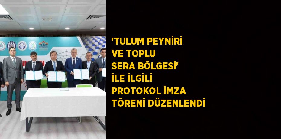 'TULUM PEYNİRİ VE TOPLU SERA BÖLGESİ' İLE İLGİLİ PROTOKOL İMZA TÖRENİ DÜZENLENDİ