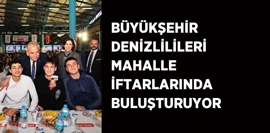 BÜYÜKŞEHİR DENİZLİLİLERİ MAHALLE İFTARLARINDA BULUŞTURUYOR