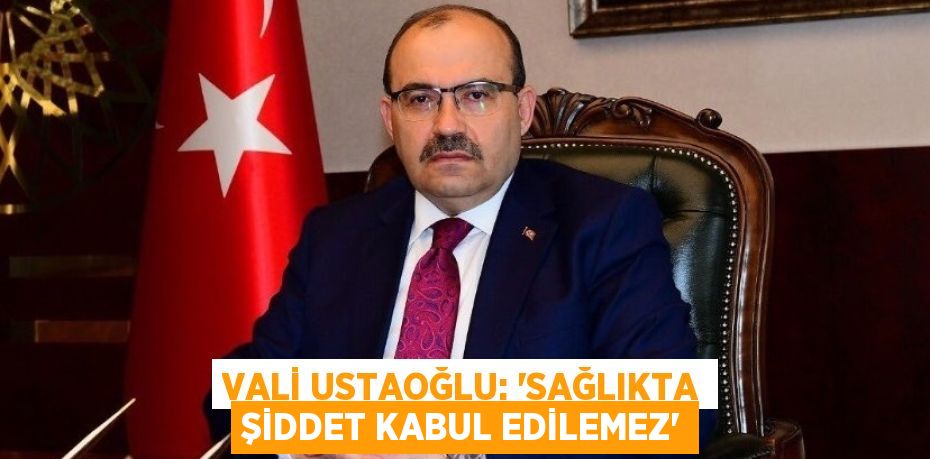 VALİ USTAOĞLU: “SAĞLIKTA ŞİDDET KABUL EDİLEMEZ”