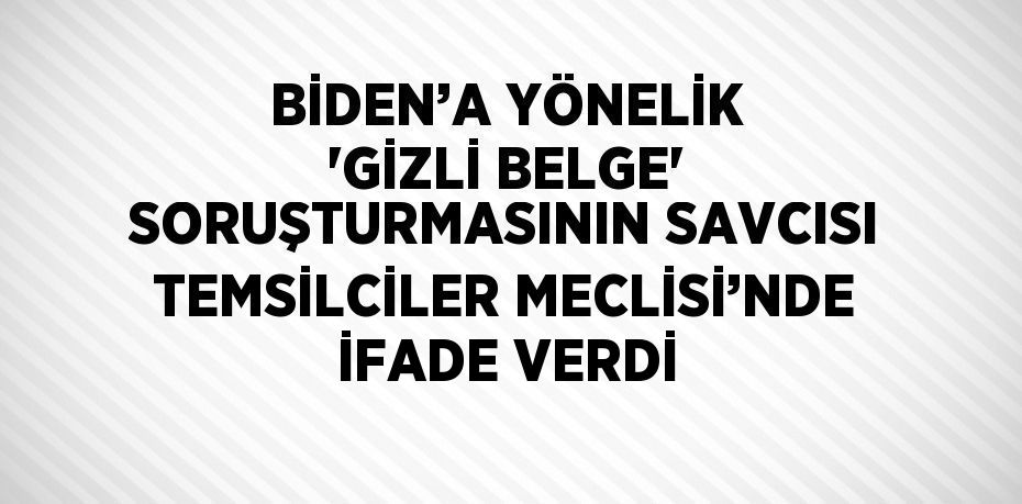 BİDEN’A YÖNELİK 'GİZLİ BELGE' SORUŞTURMASININ SAVCISI TEMSİLCİLER MECLİSİ’NDE İFADE VERDİ