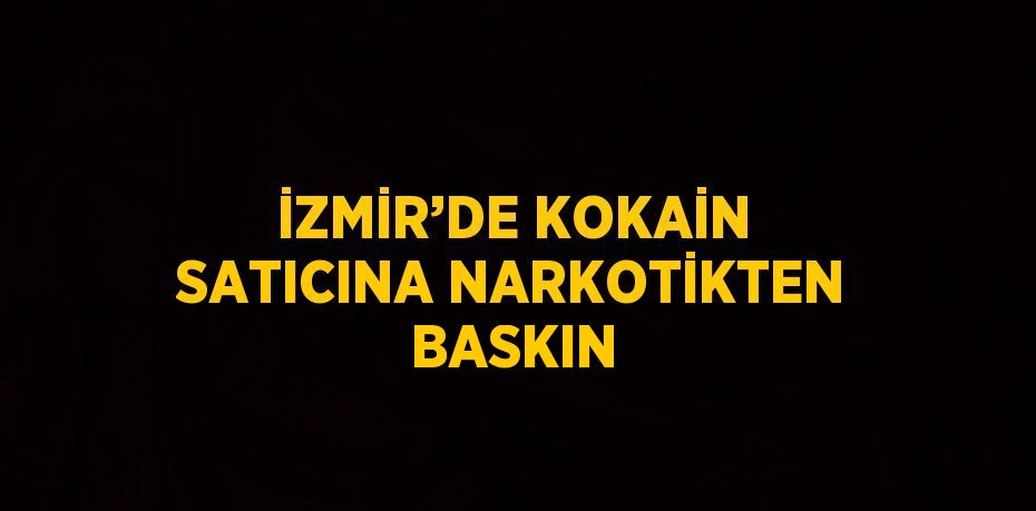 İZMİR’DE KOKAİN SATICINA NARKOTİKTEN BASKIN