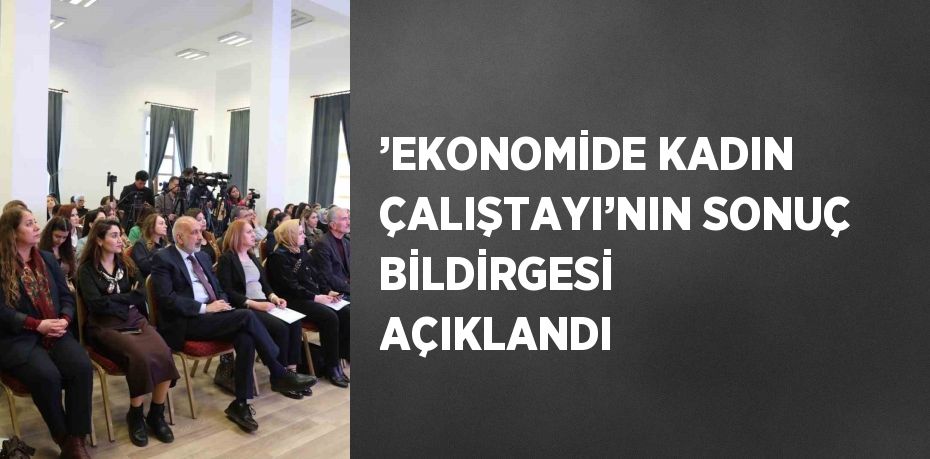 ’EKONOMİDE KADIN ÇALIŞTAYI’NIN SONUÇ BİLDİRGESİ AÇIKLANDI