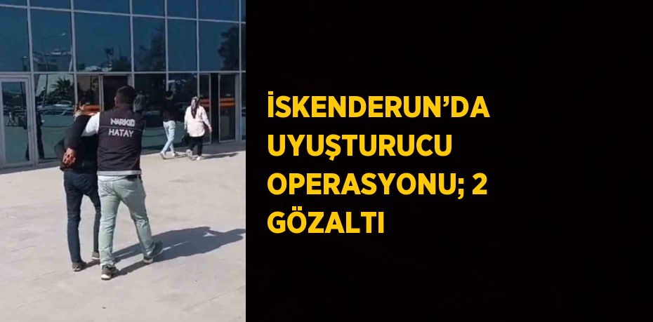 İSKENDERUN’DA UYUŞTURUCU OPERASYONU; 2 GÖZALTI