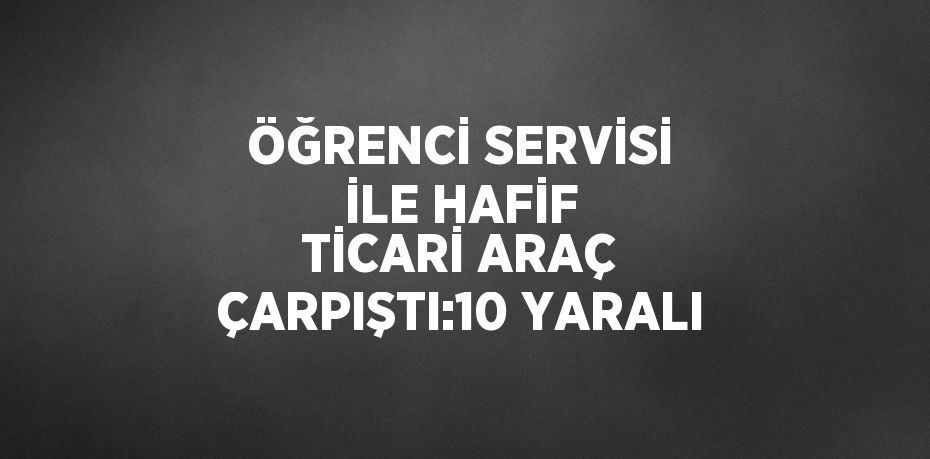 ÖĞRENCİ SERVİSİ İLE HAFİF TİCARİ ARAÇ ÇARPIŞTI:10 YARALI