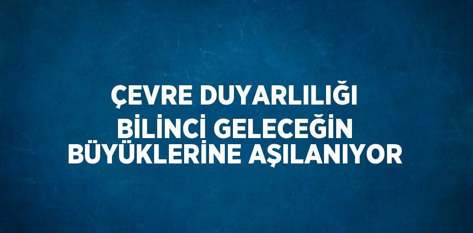 ÇEVRE DUYARLILIĞI BİLİNCİ GELECEĞİN BÜYÜKLERİNE AŞILANIYOR