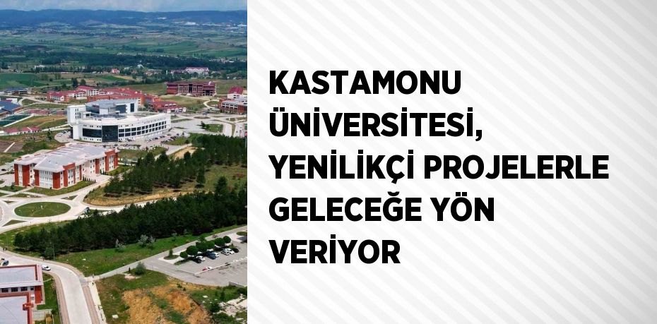 KASTAMONU ÜNİVERSİTESİ, YENİLİKÇİ PROJELERLE GELECEĞE YÖN VERİYOR