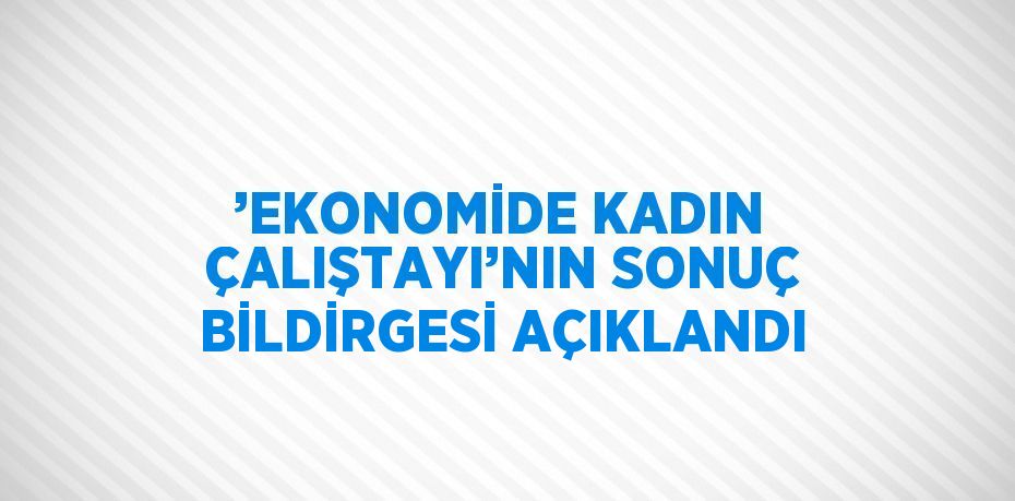 ’EKONOMİDE KADIN ÇALIŞTAYI’NIN SONUÇ BİLDİRGESİ AÇIKLANDI