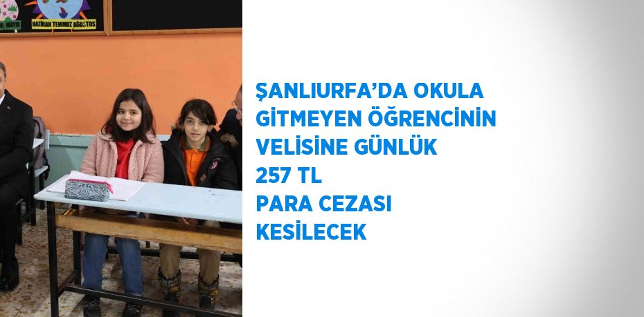 ŞANLIURFA’DA OKULA GİTMEYEN ÖĞRENCİNİN VELİSİNE GÜNLÜK 257 TL PARA CEZASI KESİLECEK