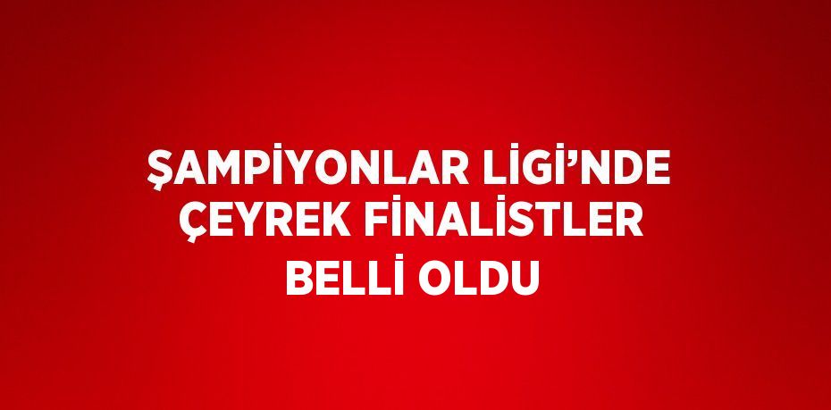 ŞAMPİYONLAR LİGİ’NDE ÇEYREK FİNALİSTLER BELLİ OLDU