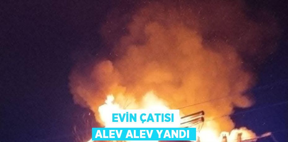 EVİN ÇATISI ALEV ALEV YANDI