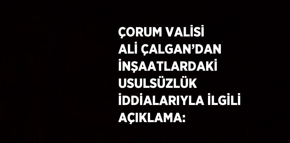 ÇORUM VALİSİ ALİ ÇALGAN’DAN İNŞAATLARDAKİ USULSÜZLÜK İDDİALARIYLA İLGİLİ AÇIKLAMA: