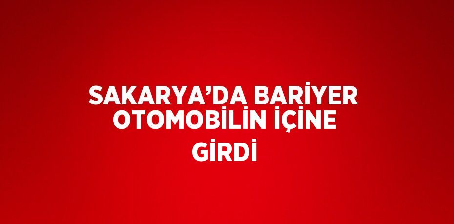 SAKARYA’DA BARİYER OTOMOBİLİN İÇİNE GİRDİ