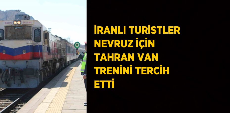 İRANLI TURİSTLER NEVRUZ İÇİN TAHRAN VAN TRENİNİ TERCİH ETTİ