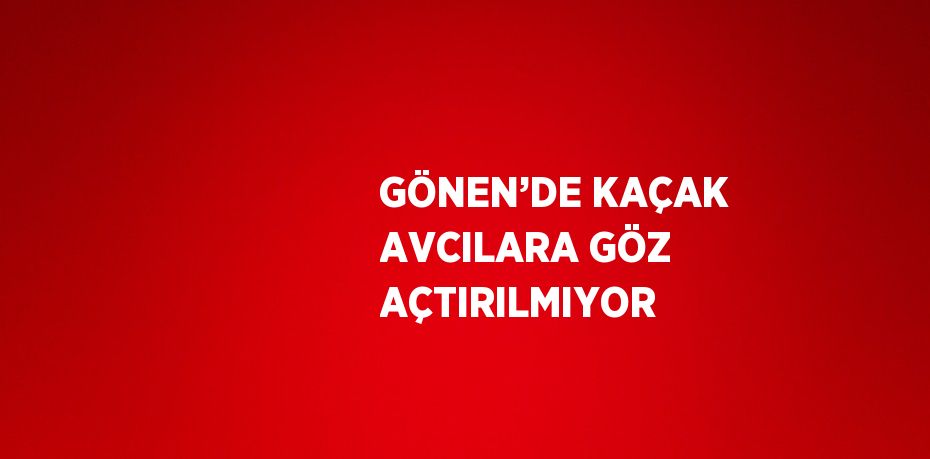 GÖNEN’DE KAÇAK AVCILARA GÖZ AÇTIRILMIYOR