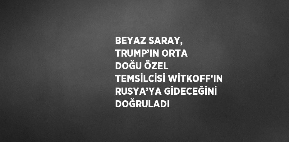 BEYAZ SARAY, TRUMP’IN ORTA DOĞU ÖZEL TEMSİLCİSİ WİTKOFF’IN RUSYA’YA GİDECEĞİNİ DOĞRULADI