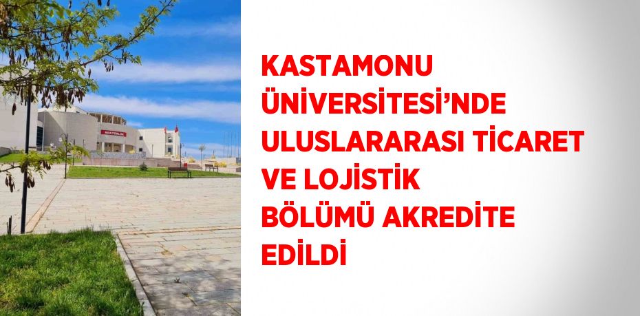 KASTAMONU ÜNİVERSİTESİ’NDE ULUSLARARASI TİCARET VE LOJİSTİK BÖLÜMÜ AKREDİTE EDİLDİ