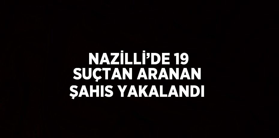 NAZİLLİ’DE 19 SUÇTAN ARANAN ŞAHIS YAKALANDI