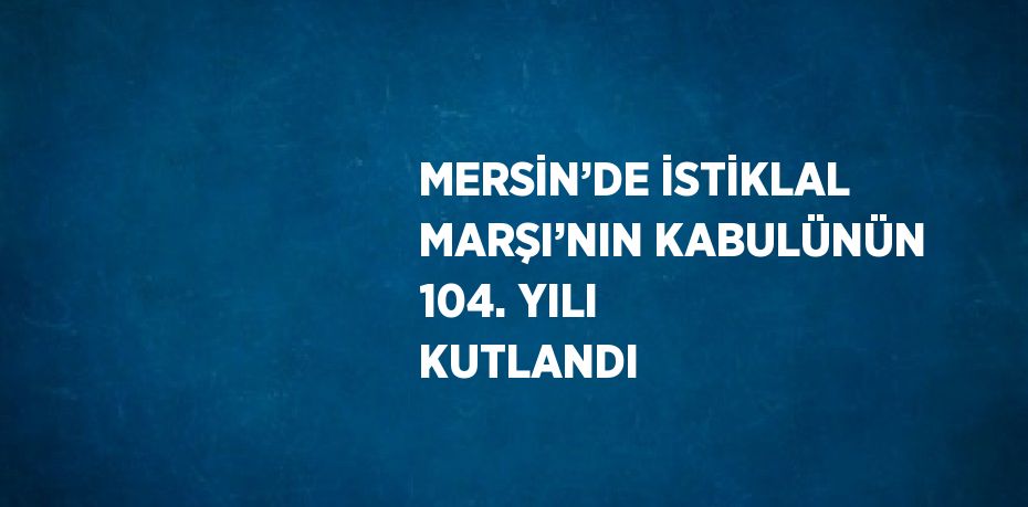 MERSİN’DE İSTİKLAL MARŞI’NIN KABULÜNÜN 104. YILI KUTLANDI