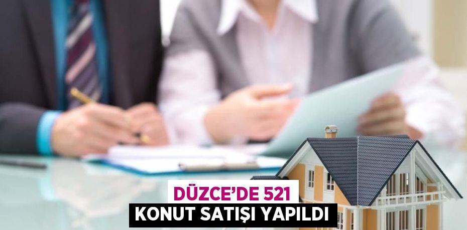 DÜZCE’DE 521 KONUT SATIŞI YAPILDI